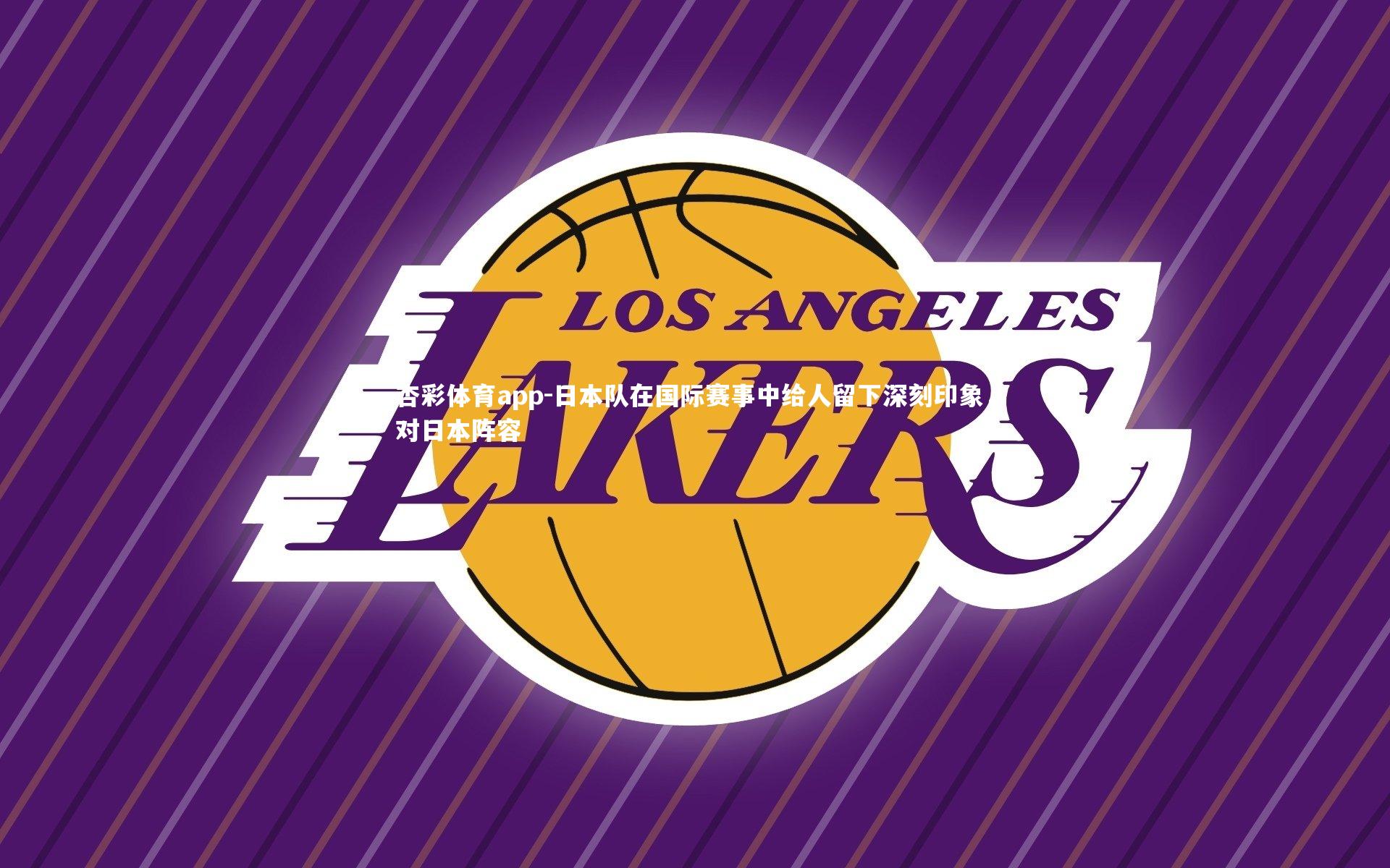 杏彩体育app-日本队在国际赛事中给人留下深刻印象，对日本阵容