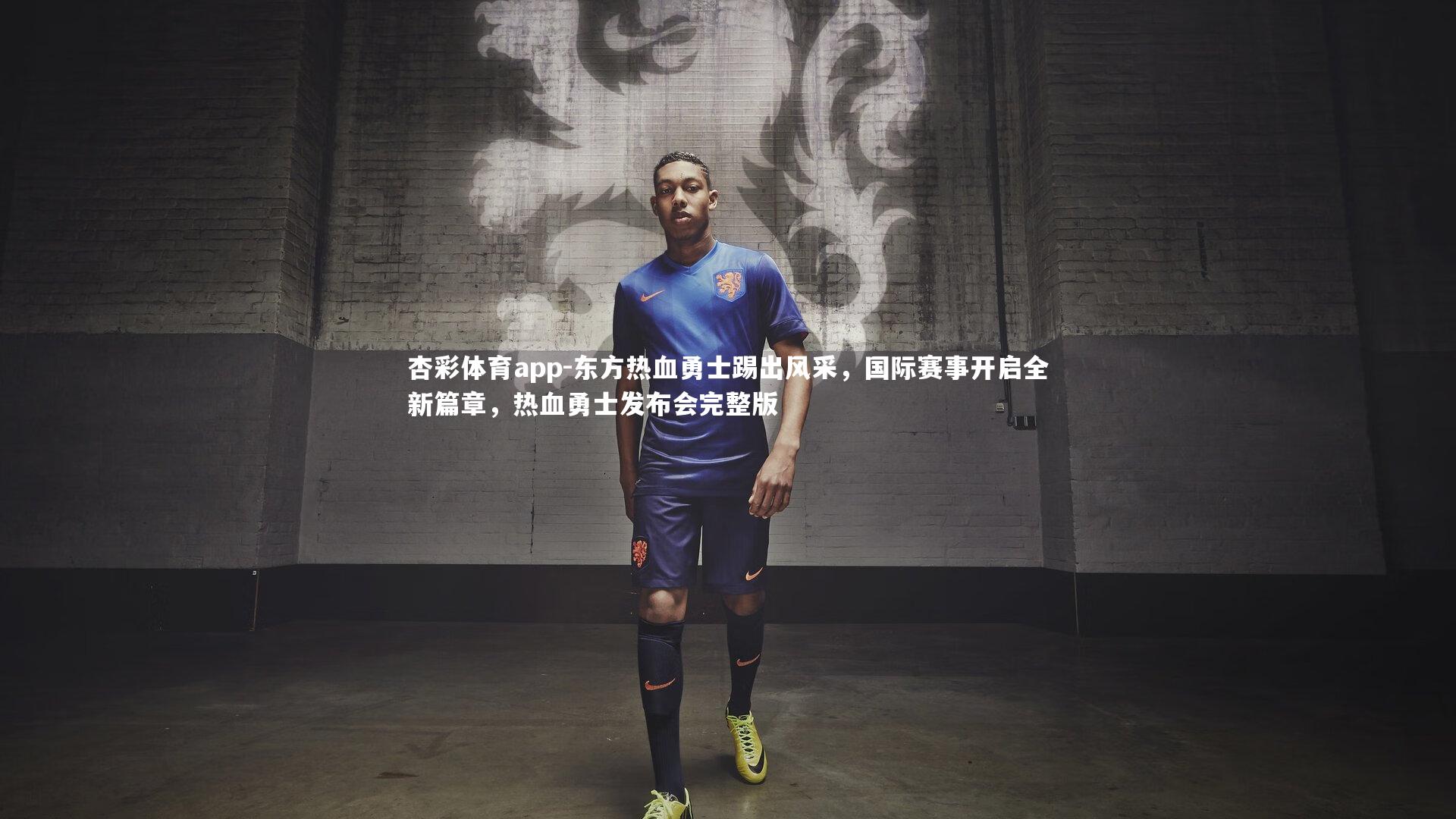 杏彩体育app-东方热血勇士踢出风采，国际赛事开启全新篇章，热血勇士发布会完整版
