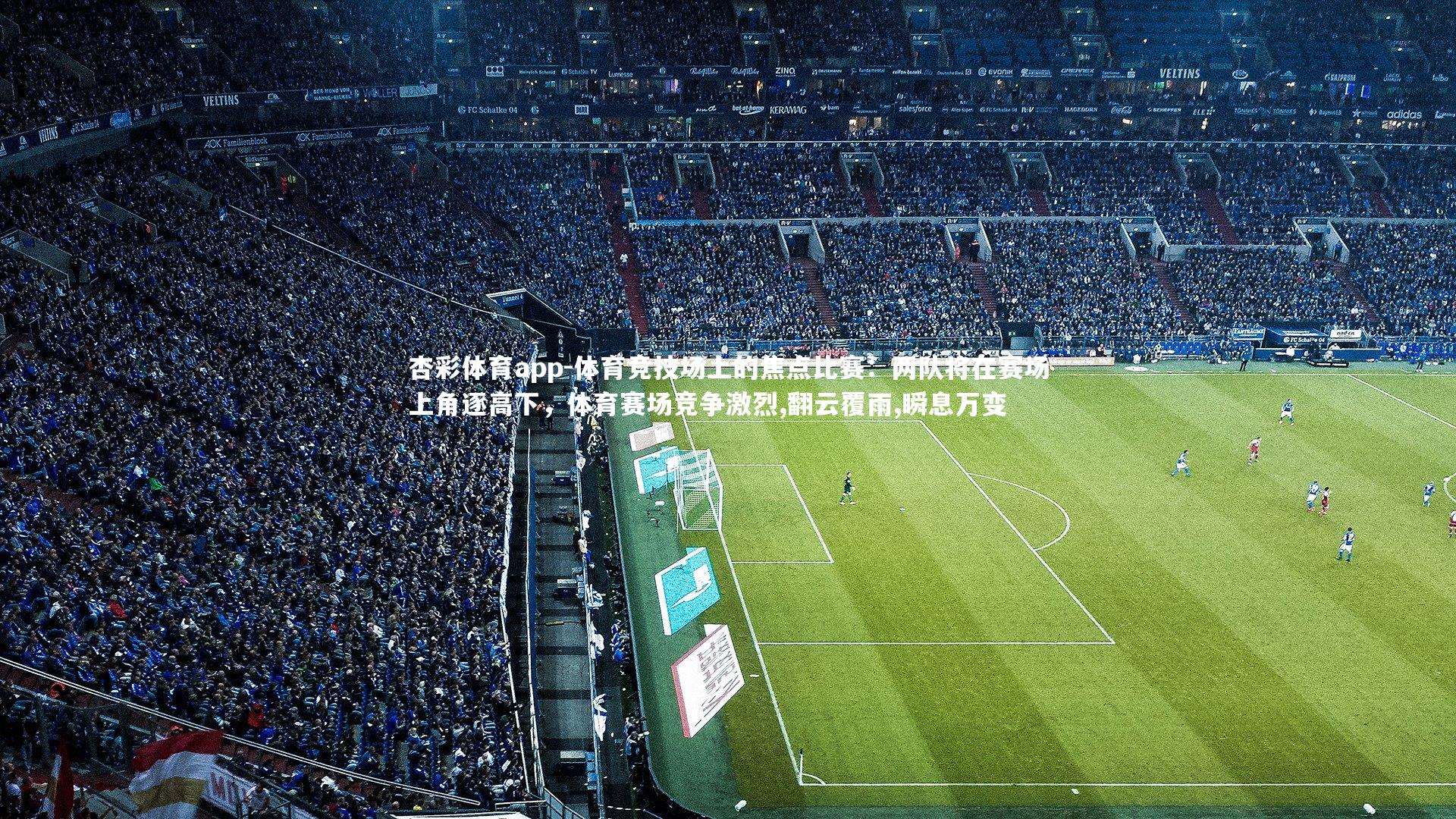 杏彩体育app-体育竞技场上的焦点比赛：两队将在赛场上角逐高下，体育赛场竞争激烈,翻云覆雨,瞬息万变