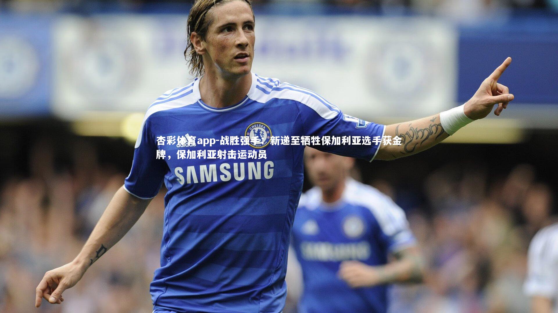 杏彩体育app-战胜强手：新递至牺牲保加利亚选手获金牌，保加利亚射击运动员