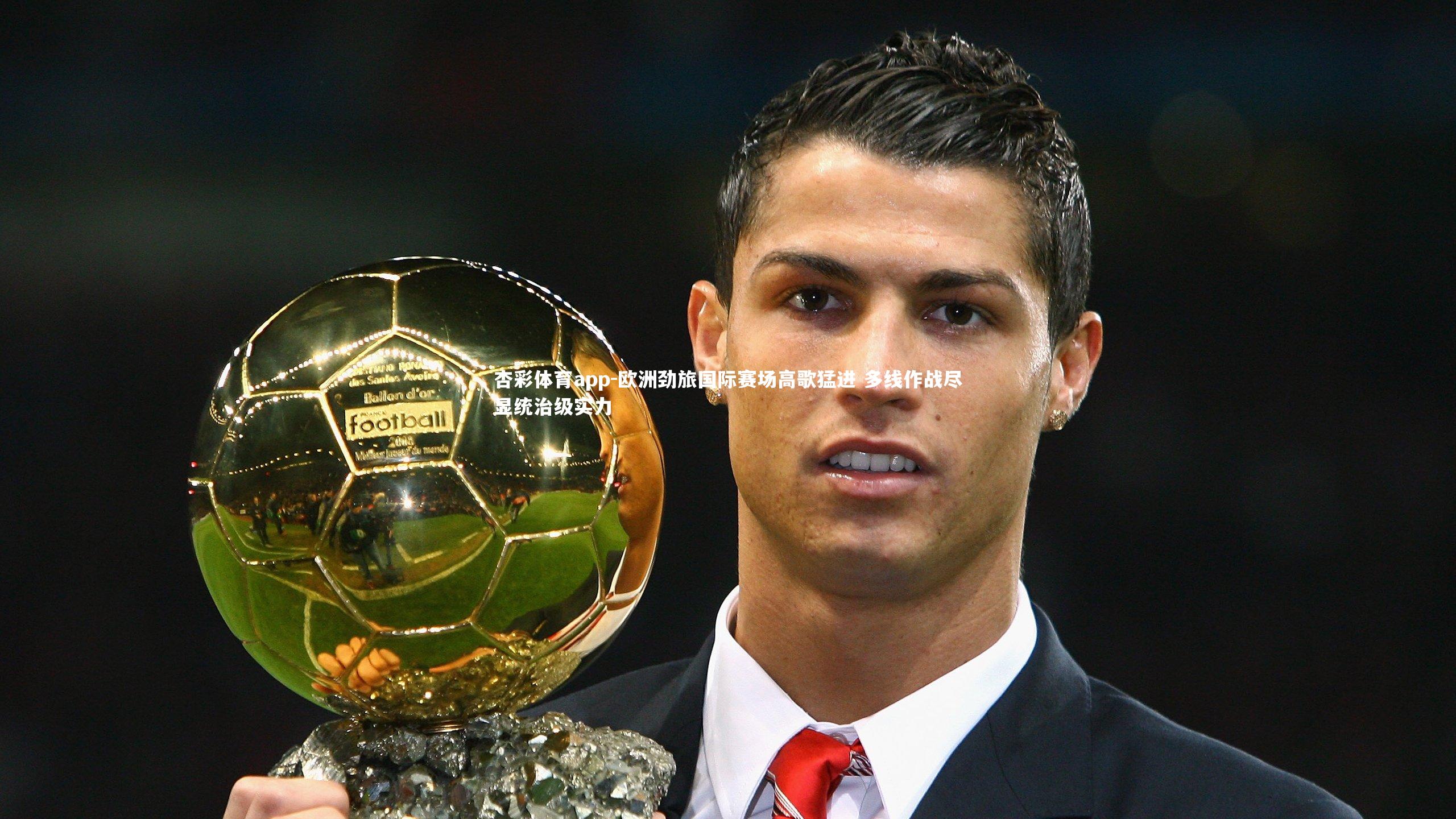 杏彩体育app-欧洲劲旅国际赛场高歌猛进 多线作战尽显统治级实力
